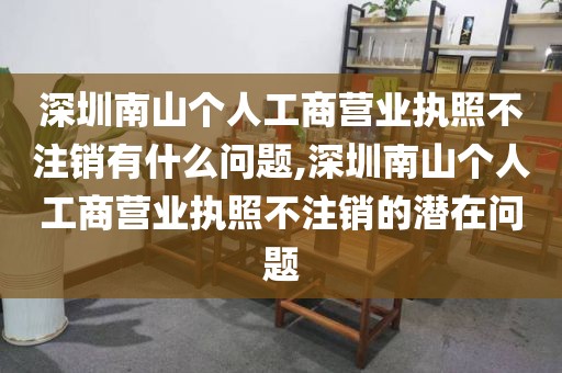 深圳南山个人工商营业执照不注销有什么问题,深圳南山个人工商营业执照不注销的潜在问题