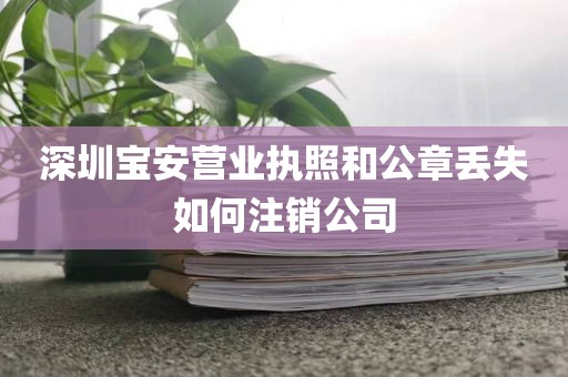 深圳宝安营业执照和公章丢失如何注销公司