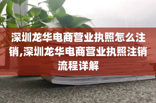深圳龙华电商营业执照怎么注销,深圳龙华电商营业执照注销流程详解