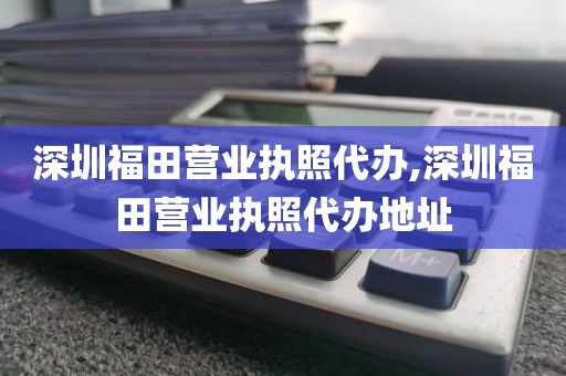 深圳福田营业执照代办,深圳福田营业执照代办地址