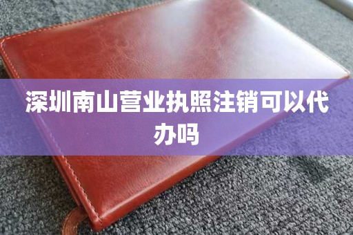 深圳南山营业执照注销可以代办吗