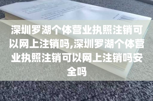 深圳罗湖个体营业执照注销可以网上注销吗,深圳罗湖个体营业执照注销可以网上注销吗安全吗