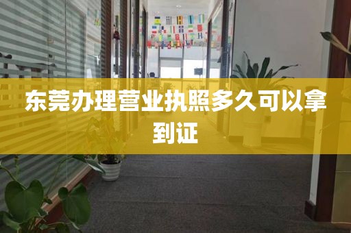 东莞办理营业执照多久可以拿到证