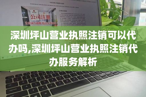 深圳坪山营业执照注销可以代办吗,深圳坪山营业执照注销代办服务解析