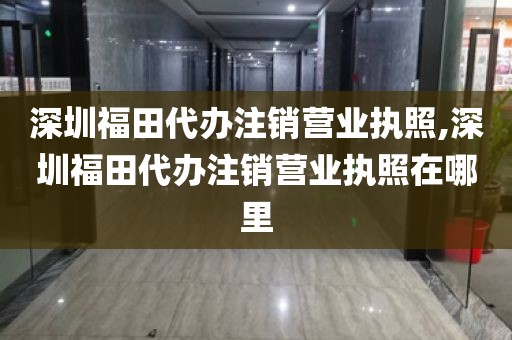 深圳福田代办注销营业执照,深圳福田代办注销营业执照在哪里