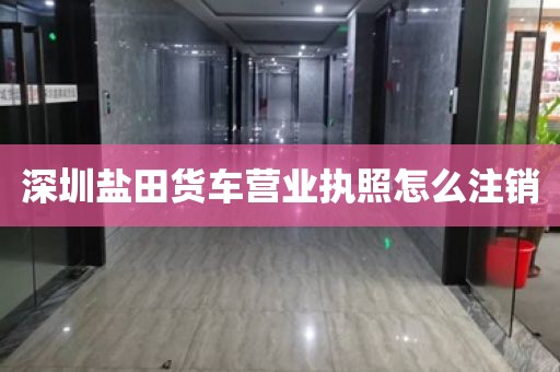 深圳盐田货车营业执照怎么注销