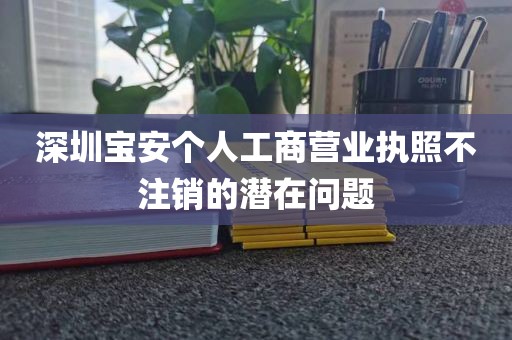 深圳宝安个人工商营业执照不注销的潜在问题