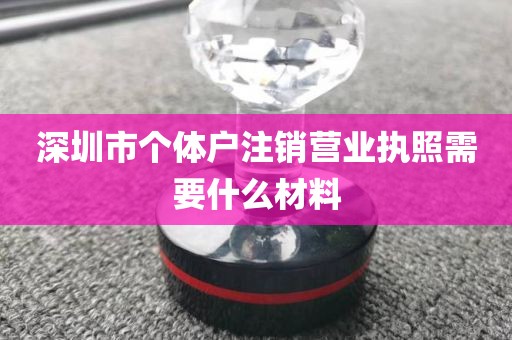 深圳市个体户注销营业执照需要什么材料