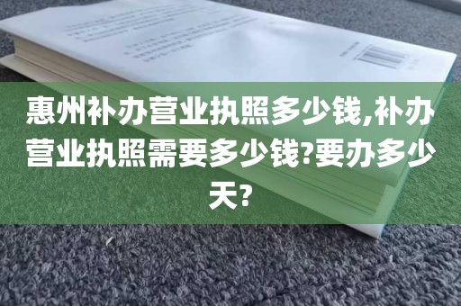 惠州补办营业执照多少钱,补办营业执照需要多少钱?要办多少天?