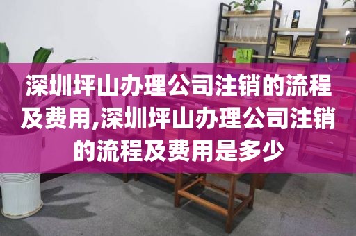 深圳坪山办理公司注销的流程及费用,深圳坪山办理公司注销的流程及费用是多少