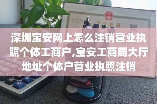 深圳宝安网上怎么注销营业执照个体工商户,宝安工商局大厅地址个体户营业执照注销