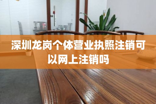 深圳龙岗个体营业执照注销可以网上注销吗