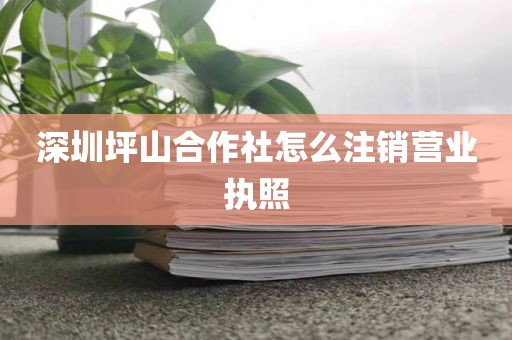 深圳坪山合作社怎么注销营业执照
