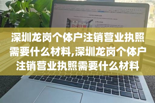深圳龙岗个体户注销营业执照需要什么材料,深圳龙岗个体户注销营业执照需要什么材料