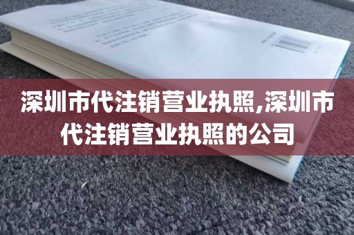 深圳市代注销营业执照,深圳市代注销营业执照的公司
