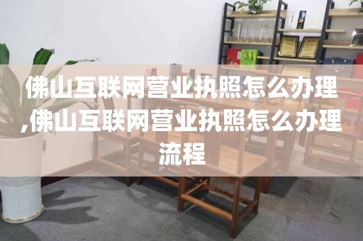 佛山互联网营业执照怎么办理,佛山互联网营业执照怎么办理流程