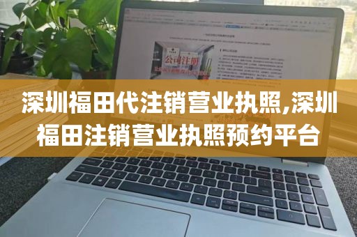 深圳福田代注销营业执照,深圳福田注销营业执照预约平台