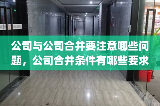 公司与公司合并要注意哪些问题，公司合并条件有哪些要求