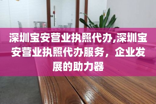 深圳宝安营业执照代办,深圳宝安营业执照代办服务，企业发展的助力器