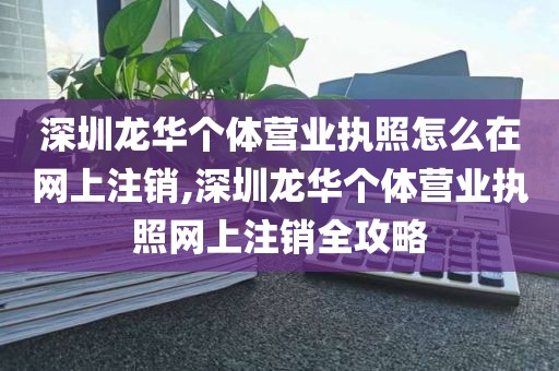 深圳龙华个体营业执照怎么在网上注销,深圳龙华个体营业执照网上注销全攻略