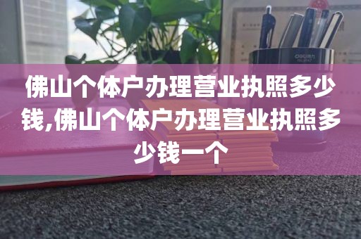 佛山个体户办理营业执照多少钱,佛山个体户办理营业执照多少钱一个
