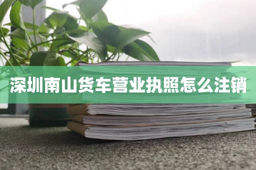 深圳南山货车营业执照怎么注销