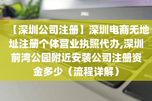 【深圳公司注册】深圳电商无地址注册个体营业执照代办,深圳前湾公园附近安装公司注册资金多少（流程详解）