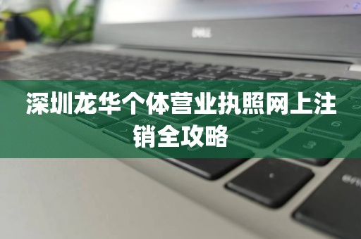 深圳龙华个体营业执照网上注销全攻略