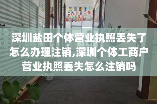 深圳盐田个体营业执照丢失了怎么办理注销,深圳个体工商户营业执照丢失怎么注销吗