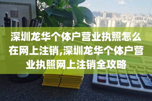 深圳龙华个体户营业执照怎么在网上注销,深圳龙华个体户营业执照网上注销全攻略