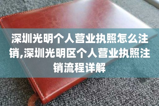深圳光明个人营业执照怎么注销,深圳光明区个人营业执照注销流程详解