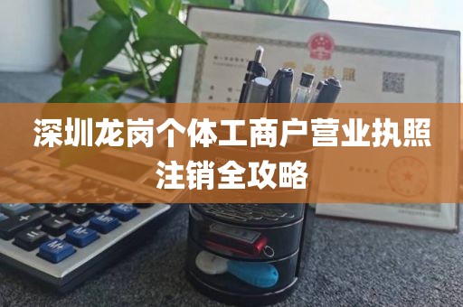 深圳龙岗个体工商户营业执照注销全攻略