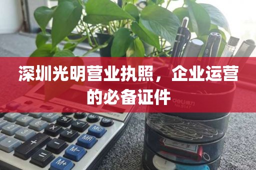 深圳光明营业执照，企业运营的必备证件