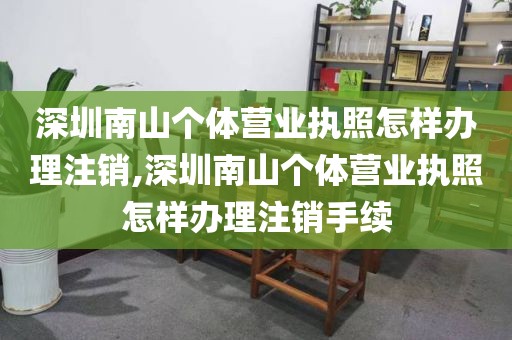 深圳南山个体营业执照怎样办理注销,深圳南山个体营业执照怎样办理注销手续