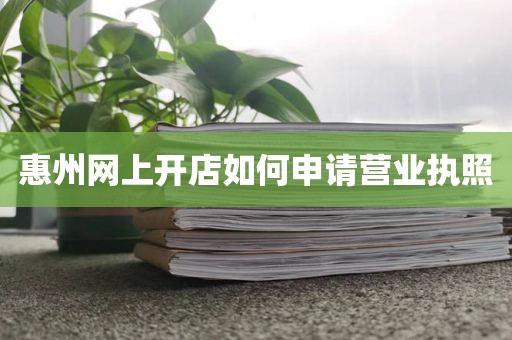 惠州网上开店如何申请营业执照