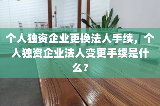 个人独资企业更换法人手续，个人独资企业法人变更手续是什么？