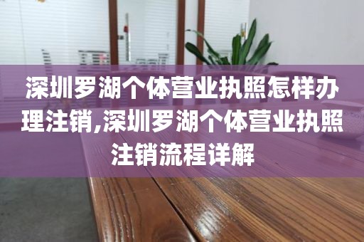 深圳罗湖个体营业执照怎样办理注销,深圳罗湖个体营业执照注销流程详解