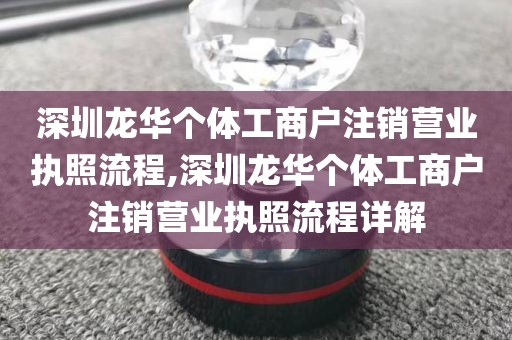 深圳龙华个体工商户注销营业执照流程,深圳龙华个体工商户注销营业执照流程详解