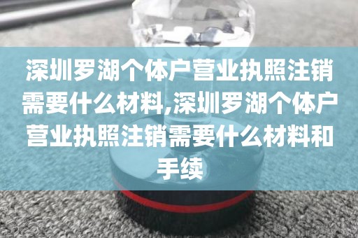 深圳罗湖个体户营业执照注销需要什么材料,深圳罗湖个体户营业执照注销需要什么材料和手续