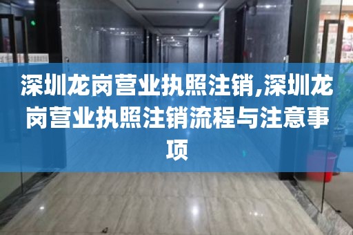 深圳龙岗营业执照注销,深圳龙岗营业执照注销流程与注意事项