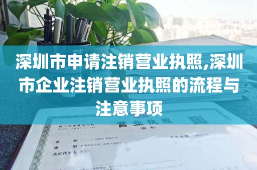 深圳市申请注销营业执照,深圳市企业注销营业执照的流程与注意事项