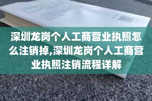 深圳龙岗个人工商营业执照怎么注销掉,深圳龙岗个人工商营业执照注销流程详解