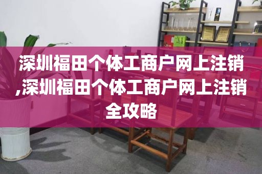 深圳福田个体工商户网上注销,深圳福田个体工商户网上注销全攻略