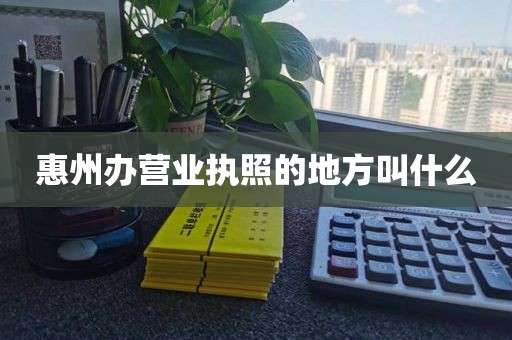 惠州办营业执照的地方叫什么