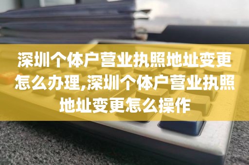 深圳个体户营业执照地址变更怎么办理,深圳个体户营业执照地址变更怎么操作