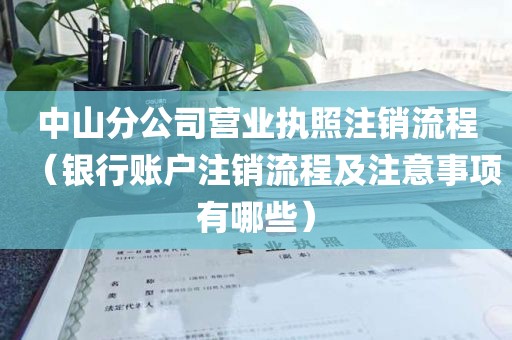 中山分公司营业执照注销流程（银行账户注销流程及注意事项有哪些）