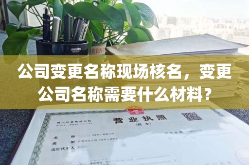 公司变更名称现场核名，变更公司名称需要什么材料？