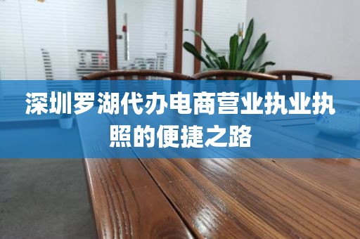 深圳罗湖代办电商营业执业执照的便捷之路