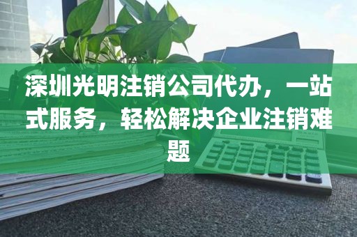 深圳光明注销公司代办，一站式服务，轻松解决企业注销难题