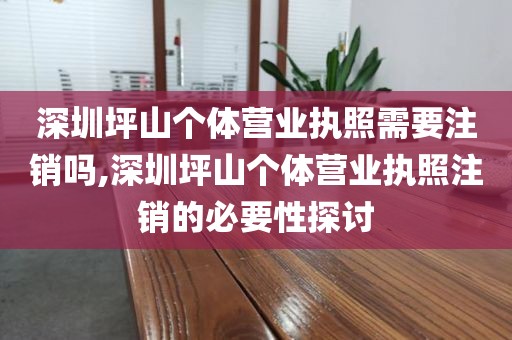 深圳坪山个体营业执照需要注销吗,深圳坪山个体营业执照注销的必要性探讨